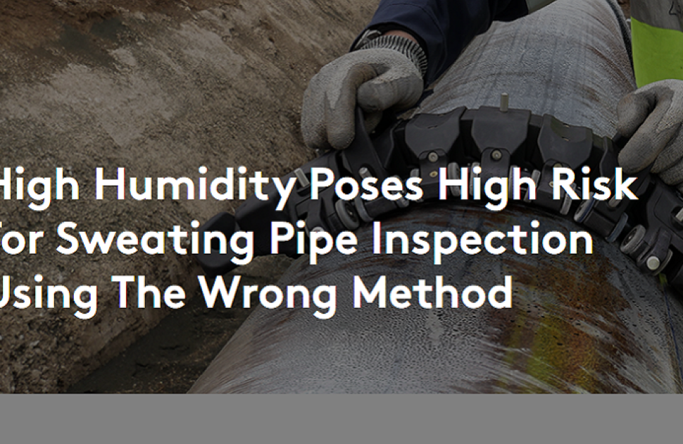 High Humidity Poses High Risk For Sweating Pipe Inspection Using The Wrong Method